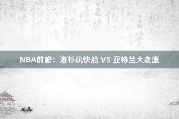 NBA前瞻:洛杉矶快船 VS 亚特兰大老鹰