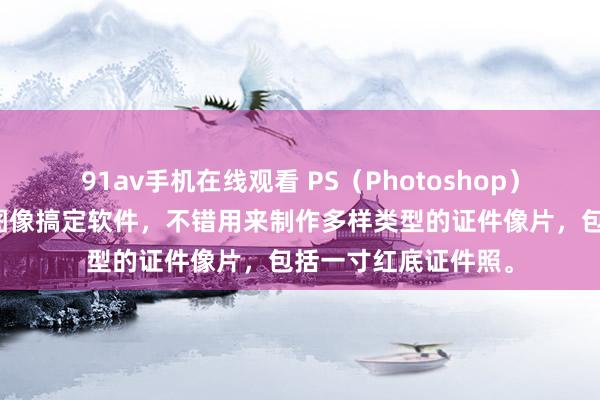 91av手机在线观看 PS（Photoshop）是一款越过巨大的图像搞定软件，不错用来制作多样类型的证件像片，包括一寸红底证件照。